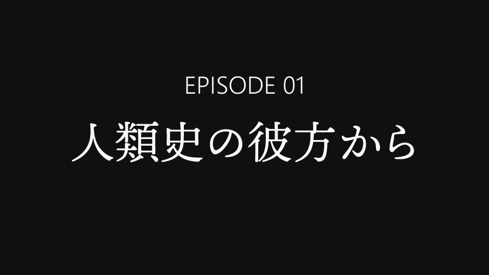 EPISODE 01「人類史の彼方から」